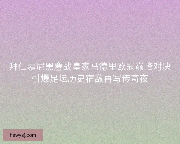 拜仁慕尼黑鏖战皇家马德里欧冠巅峰对决引爆足坛历史宿敌再写传奇夜