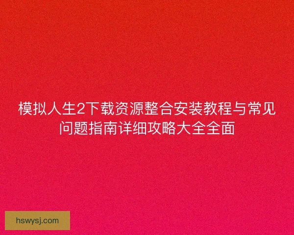 模拟人生2下载资源整合安装教程与常见问题指南详细攻略大全全面