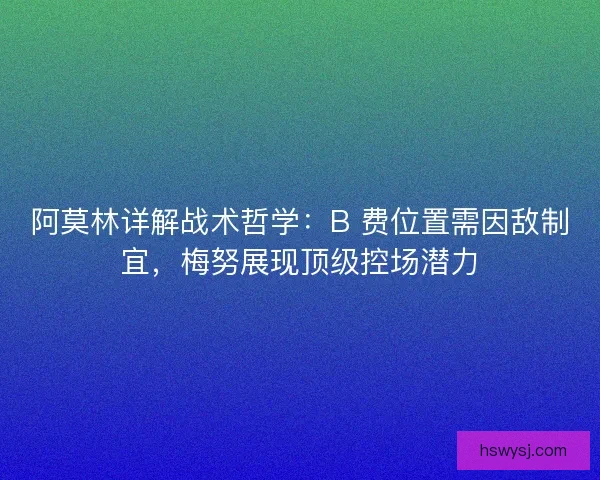 阿莫林详解战术哲学：B 费位置需因敌制宜，梅努展现顶级控场潜力