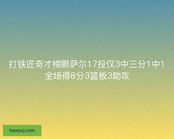 打铁匠奇才榜眼萨尔17投仅3中三分1中1全场得8分3篮板3助攻