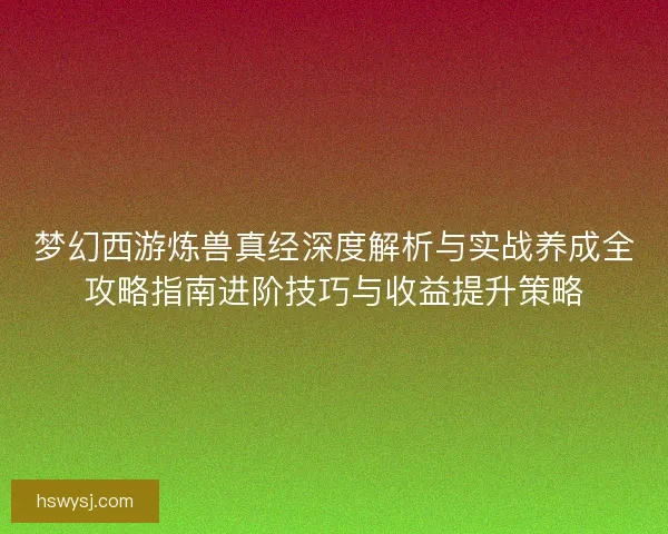 梦幻西游炼兽真经深度解析与实战养成全攻略指南进阶技巧与收益提升策略