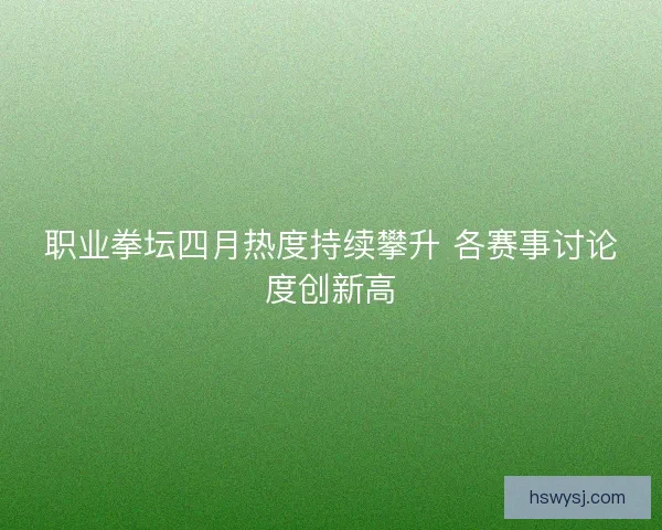 职业拳坛四月热度持续攀升 各赛事讨论度创新高