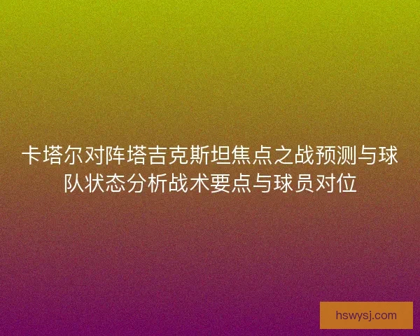 卡塔尔对阵塔吉克斯坦焦点之战预测与球队状态分析战术要点与球员对位