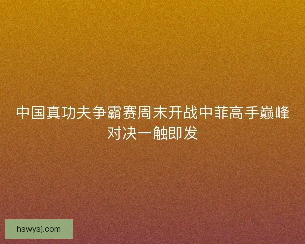 中国真功夫争霸赛周末开战中菲高手巅峰对决一触即发