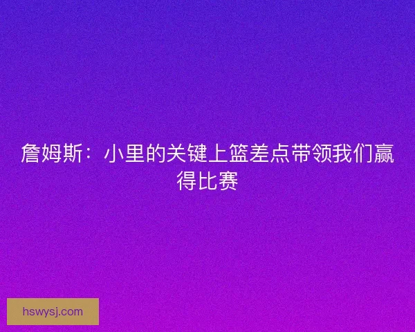 詹姆斯：小里的关键上篮差点带领我们赢得比赛