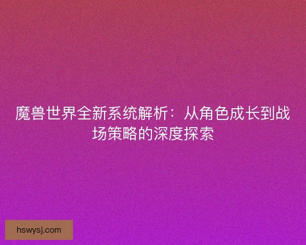 魔兽世界全新系统解析：从角色成长到战场策略的深度探索