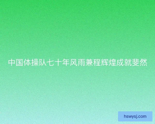 中国体操队七十年风雨兼程辉煌成就斐然
