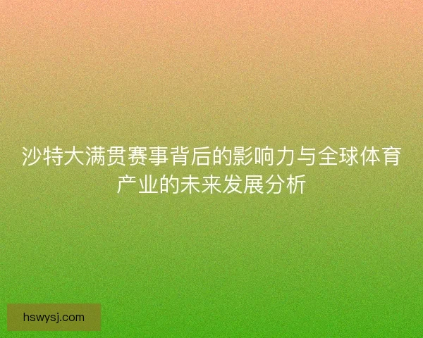 沙特大满贯赛事背后的影响力与全球体育产业的未来发展分析