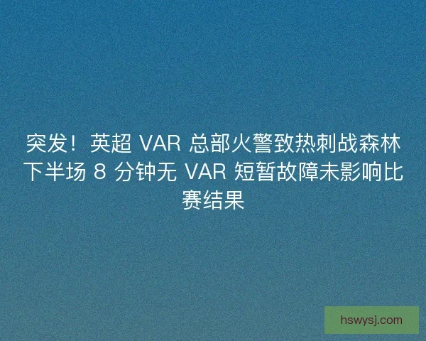 突发！英超 VAR 总部火警致热刺战森林下半场 8 分钟无 VAR 短暂故障未影响比赛结果