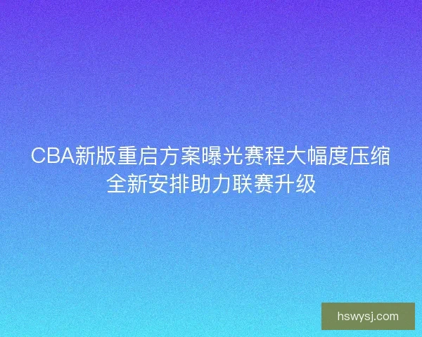 CBA新版重启方案曝光赛程大幅度压缩全新安排助力联赛升级