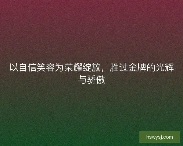 以自信笑容为荣耀绽放，胜过金牌的光辉与骄傲