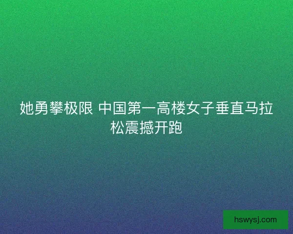 她勇攀极限 中国第一高楼女子垂直马拉松震撼开跑