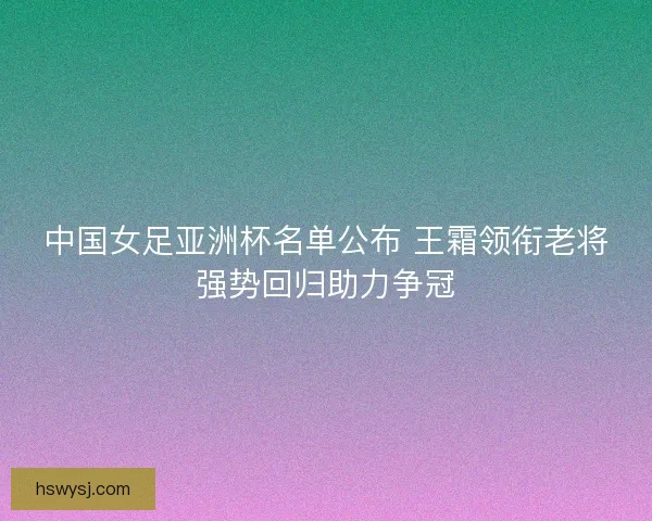 中国女足亚洲杯名单公布 王霜领衔老将强势回归助力争冠