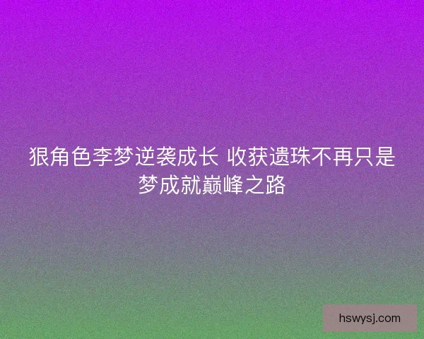 狠角色李梦逆袭成长 收获遗珠不再只是梦成就巅峰之路