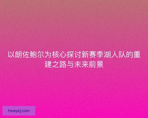 以朗佐鲍尔为核心探讨新赛季湖人队的重建之路与未来前景