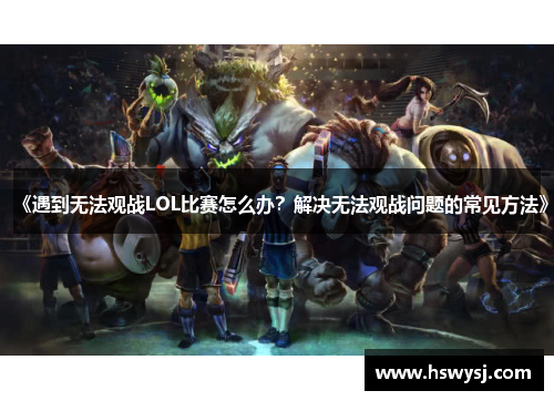 《遇到无法观战LOL比赛怎么办？解决无法观战问题的常见方法》
