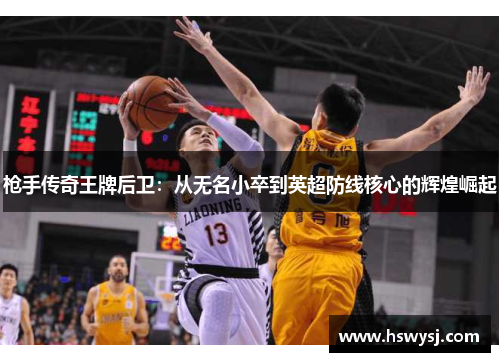 枪手传奇王牌后卫：从无名小卒到英超防线核心的辉煌崛起